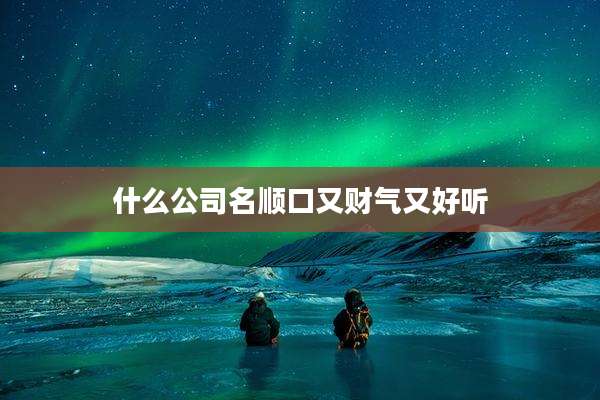 什么公司名顺口又财气又好听