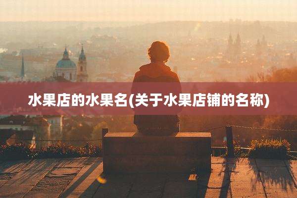 水果店的水果名(关于水果店铺的名称)