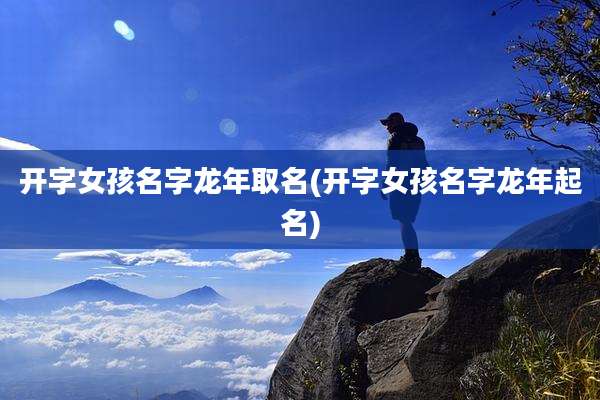 开字女孩名字龙年取名(开字女孩名字龙年起名)