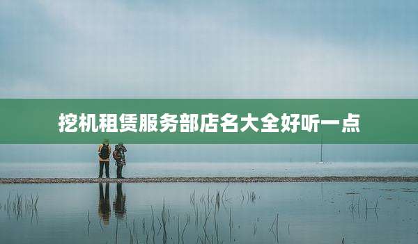 挖机租赁服务部店名大全好听一点