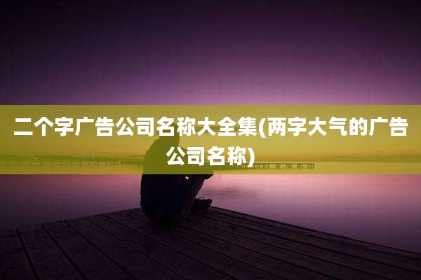 二个字广告公司名称大全集(两字大气的广告公司名称)