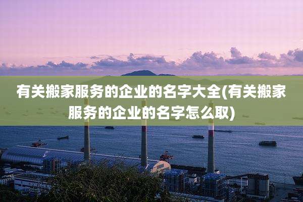 有关搬家服务的企业的名字大全(有关搬家服务的企业的名字怎么取)