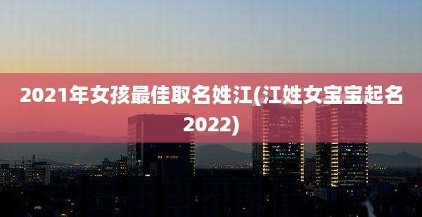 2021年女孩最佳取名姓江(江姓女宝宝起名2022)