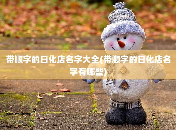 带顺字的日化店名字大全(带顺字的日化店名字有哪些)