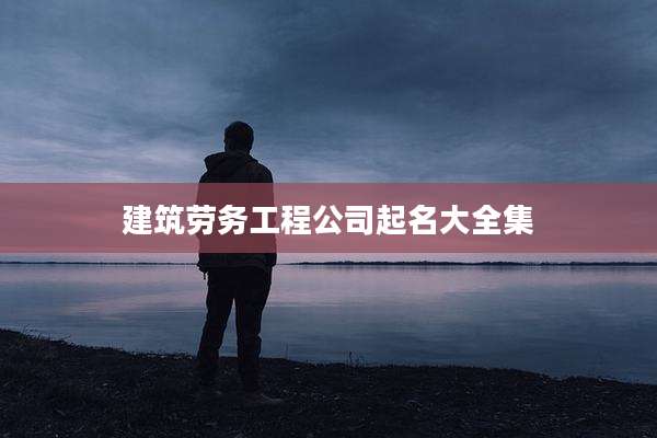 建筑劳务工程公司起名大全集