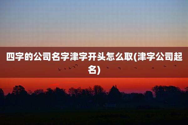 四字的公司名字津字开头怎么取(津字公司起名)