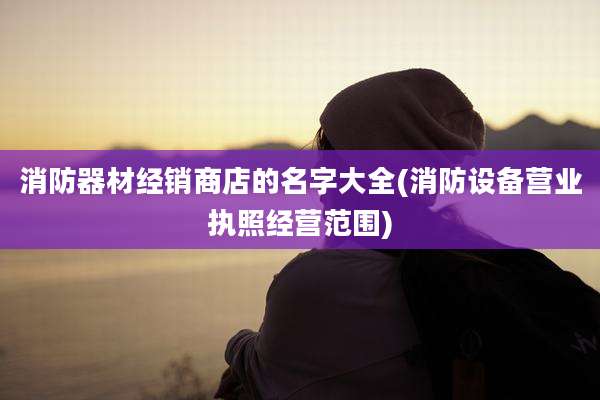 消防器材经销商店的名字大全(消防设备营业执照经营范围)