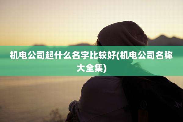 机电公司起什么名字比较好(机电公司名称大全集)