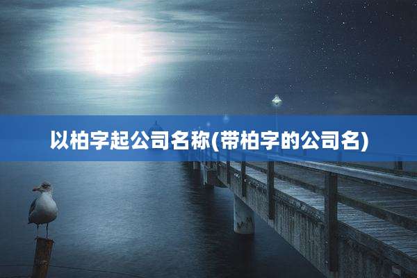 以柏字起公司名称(带柏字的公司名)