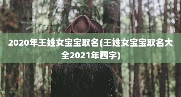 2020年王姓女宝宝取名(王姓女宝宝取名大全2021年四字)