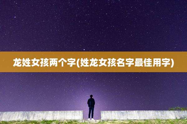 龙姓女孩两个字(姓龙女孩名字最佳用字)