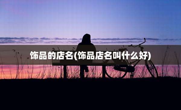 饰品的店名(饰品店名叫什么好)