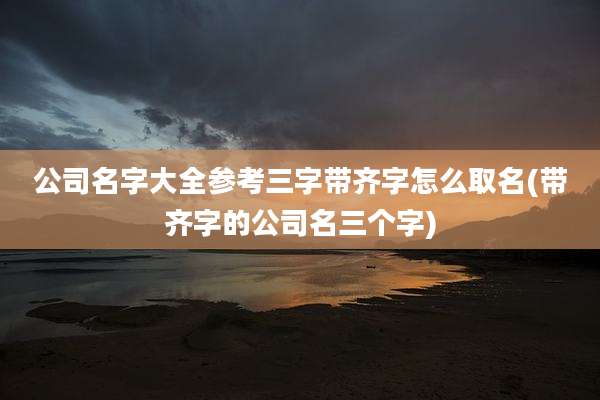 公司名字大全参考三字带齐字怎么取名(带齐字的公司名三个字)