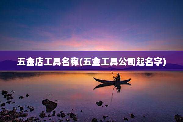 五金店工具名称(五金工具公司起名字)