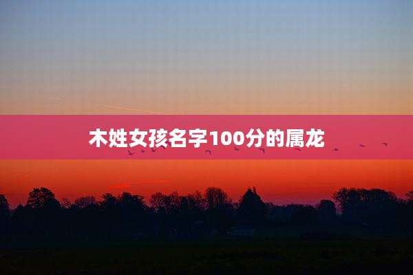 木姓女孩名字100分的属龙
