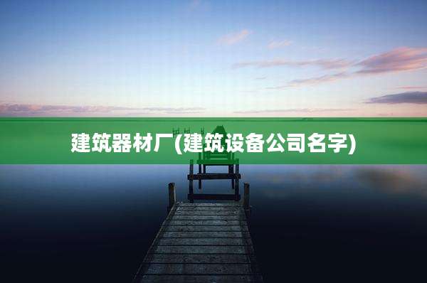建筑器材厂(建筑设备公司名字)