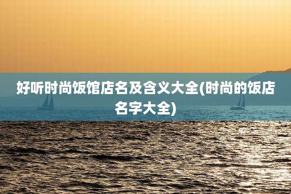 好听时尚饭馆店名及含义大全(时尚的饭店名字大全)