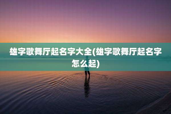 雄字歌舞厅起名字大全(雄字歌舞厅起名字怎么起)
