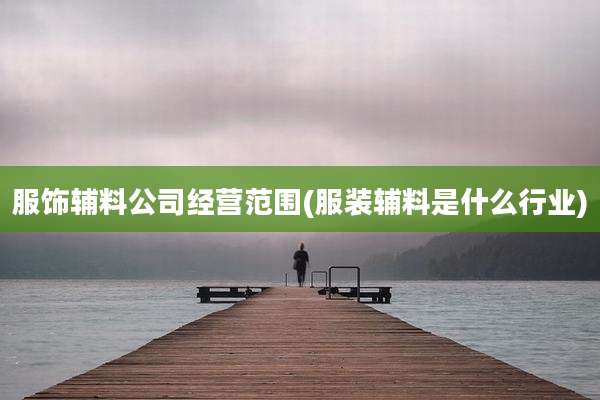 服饰辅料公司经营范围(服装辅料是什么行业)