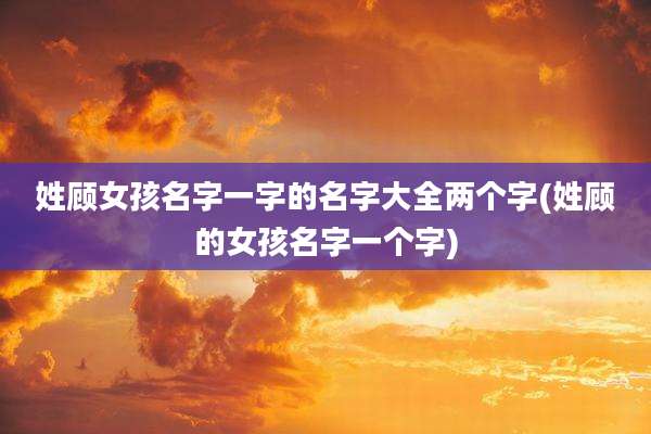 姓顾女孩名字一字的名字大全两个字(姓顾的女孩名字一个字)