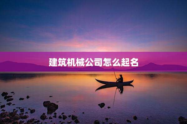 建筑机械公司怎么起名