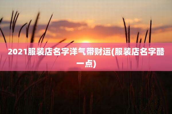 2021服装店名字洋气带财运(服装店名字酷一点)