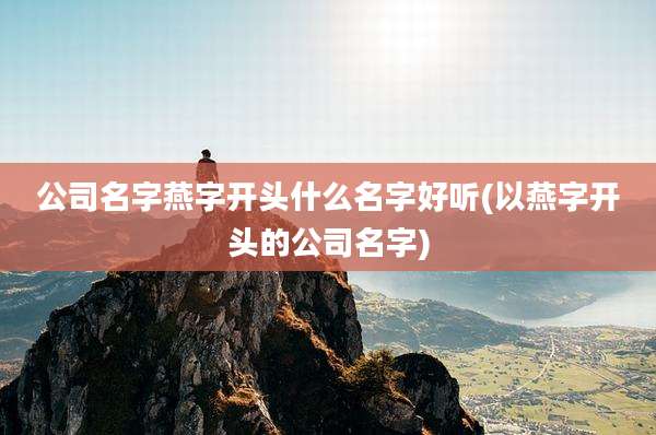 公司名字燕字开头什么名字好听(以燕字开头的公司名字)