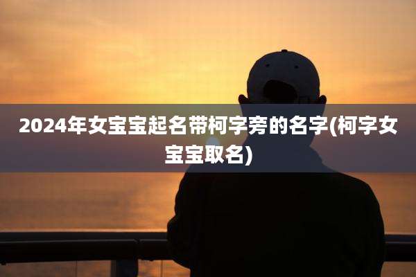 2024年女宝宝起名带柯字旁的名字(柯字女宝宝取名)