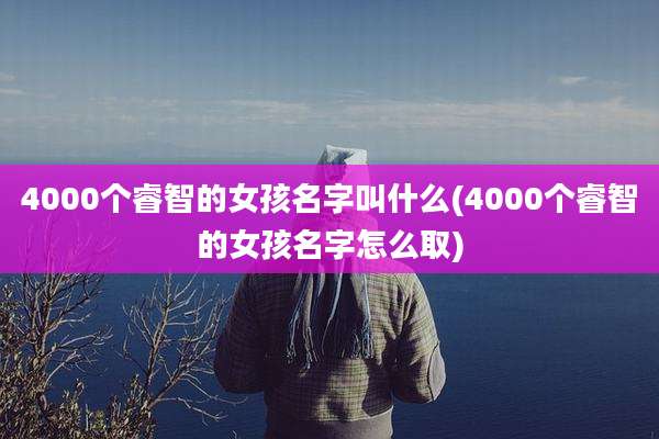 4000个睿智的女孩名字叫什么(4000个睿智的女孩名字怎么取)