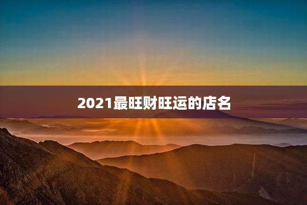 2021最旺财旺运的店名