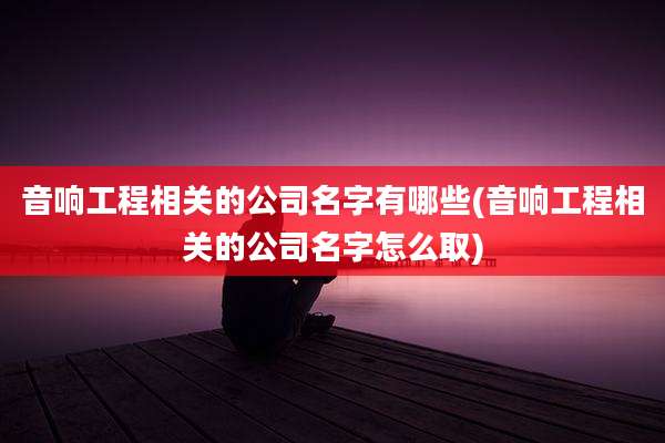 音响工程相关的公司名字有哪些(音响工程相关的公司名字怎么取)