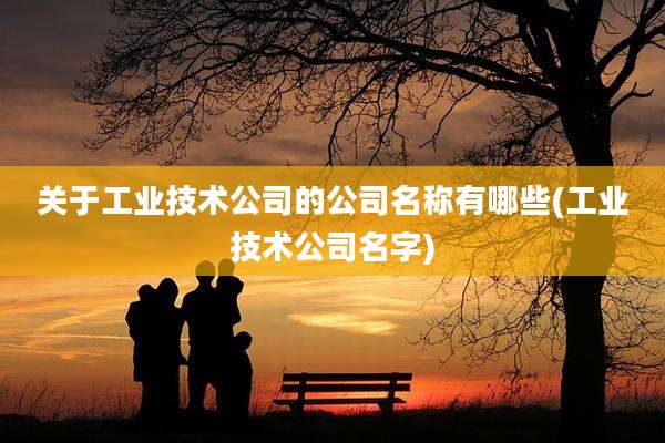 关于工业技术公司的公司名称有哪些(工业技术公司名字)