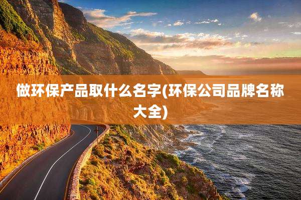 做环保产品取什么名字(环保公司品牌名称大全)