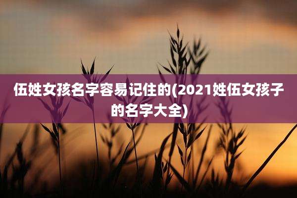 伍姓女孩名字容易记住的(2021姓伍女孩子的名字大全)