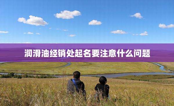 润滑油经销处起名要注意什么问题