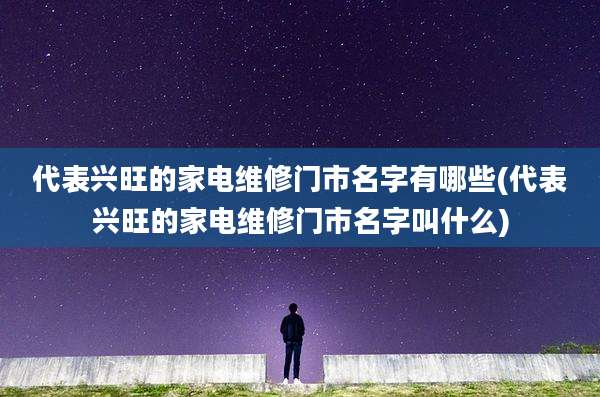 代表兴旺的家电维修门市名字有哪些(代表兴旺的家电维修门市名字叫什么)