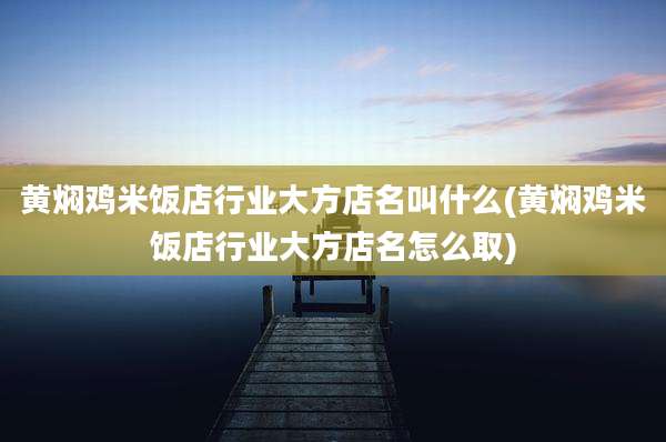 黄焖鸡米饭店行业大方店名叫什么(黄焖鸡米饭店行业大方店名怎么取)