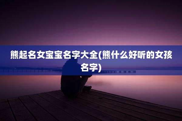 熊起名女宝宝名字大全(熊什么好听的女孩名字)