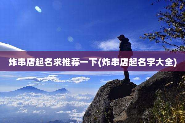 炸串店起名求推荐一下(炸串店起名字大全)