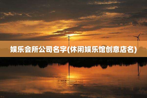 娱乐会所公司名字(休闲娱乐馆创意店名)