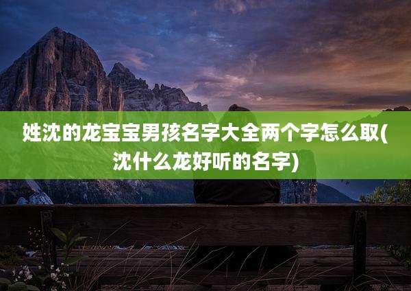 姓沈的龙宝宝男孩名字大全两个字怎么取(沈什么龙好听的名字)