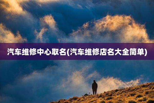 汽车维修中心取名(汽车维修店名大全简单)