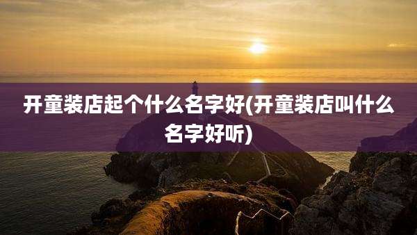 开童装店起个什么名字好(开童装店叫什么名字好听)