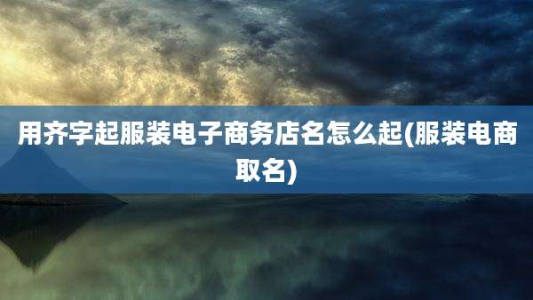 用齐字起服装电子商务店名怎么起(服装电商取名)