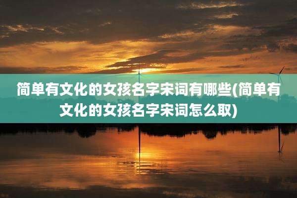 简单有文化的女孩名字宋词有哪些(简单有文化的女孩名字宋词怎么取)