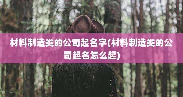 材料制造类的公司起名字(材料制造类的公司起名怎么起)