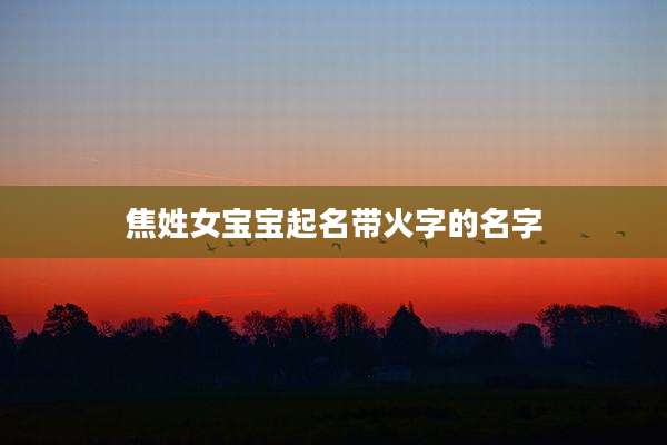 焦姓女宝宝起名带火字的名字