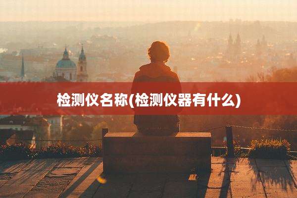检测仪名称(检测仪器有什么)