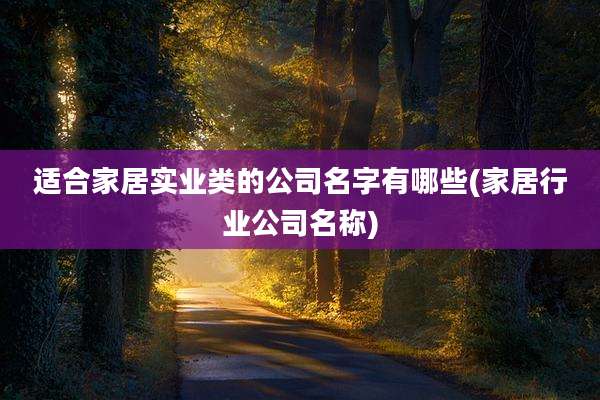 适合家居实业类的公司名字有哪些(家居行业公司名称)