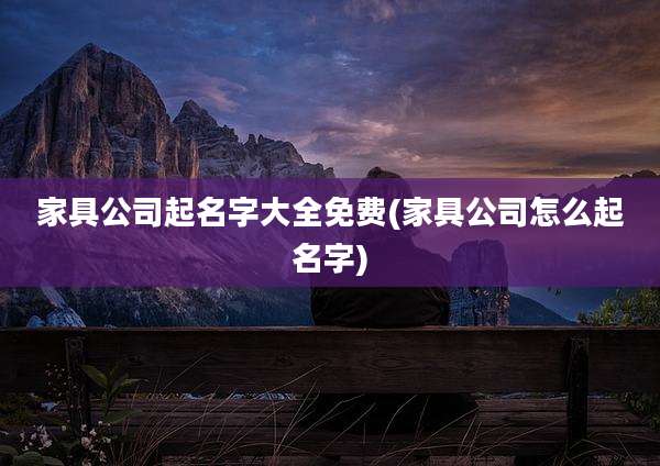 家具公司起名字大全免费(家具公司怎么起名字)